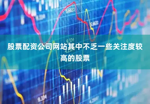股票配资公司网站其中不乏一些关注度较高的股票