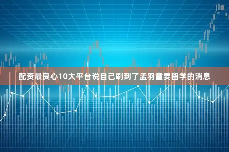 配资最良心10大平台说自己刷到了孟羽童要留学的消息