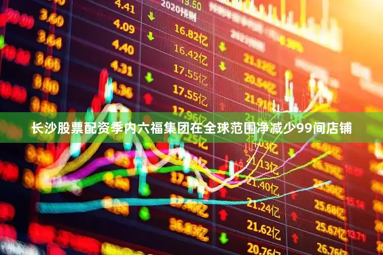长沙股票配资季内六福集团在全球范围净减少99间店铺