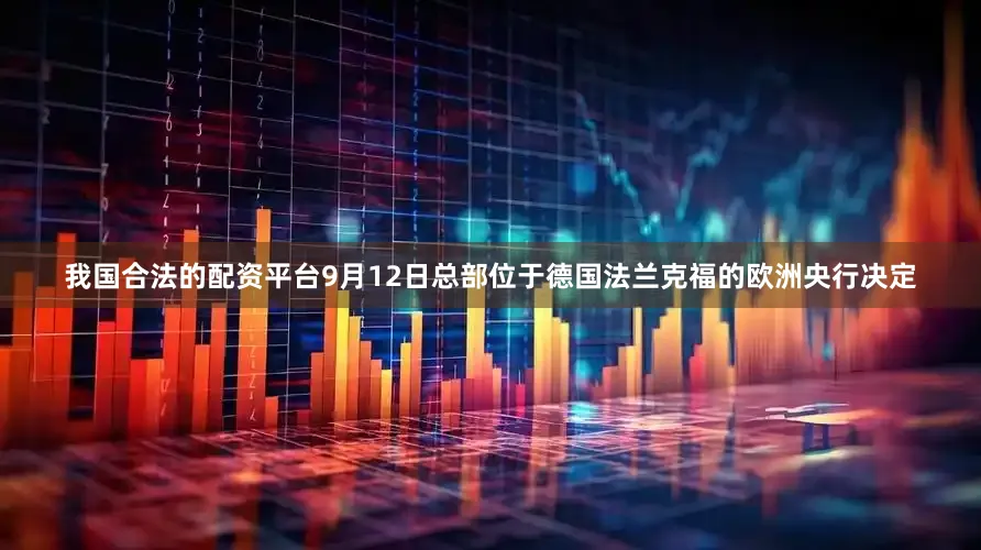 我国合法的配资平台9月12日总部位于德国法兰克福的欧洲央行决定