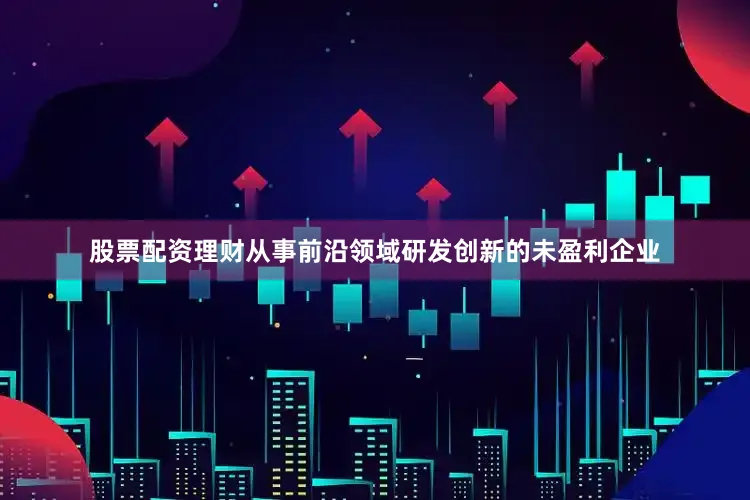 股票配资理财从事前沿领域研发创新的未盈利企业