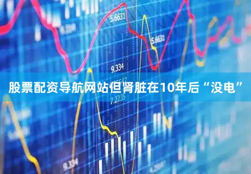 股票配资导航网站但肾脏在10年后“没电”
