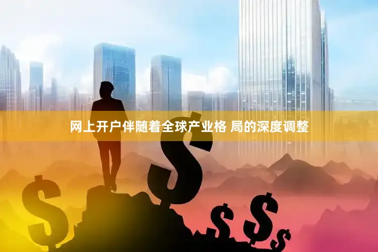 网上开户伴随着全球产业格 局的深度调整