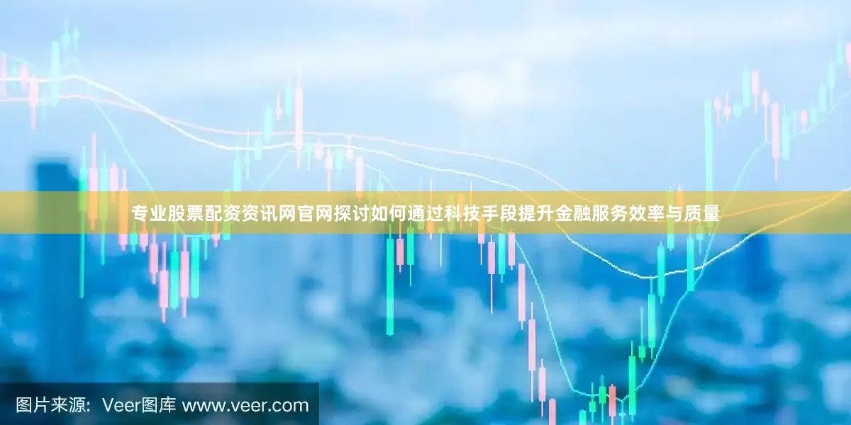 专业股票配资资讯网官网探讨如何通过科技手段提升金融服务效率与质量