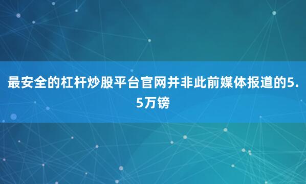 最安全的杠杆炒股平台官网并非此前媒体报道的5.5万镑