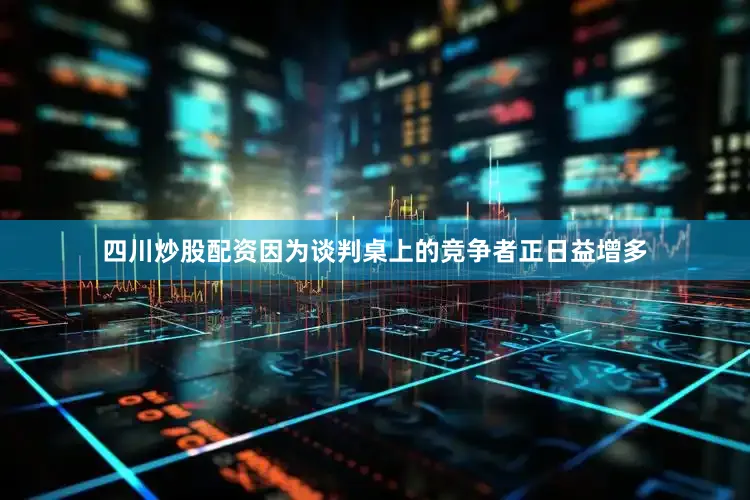 四川炒股配资因为谈判桌上的竞争者正日益增多
