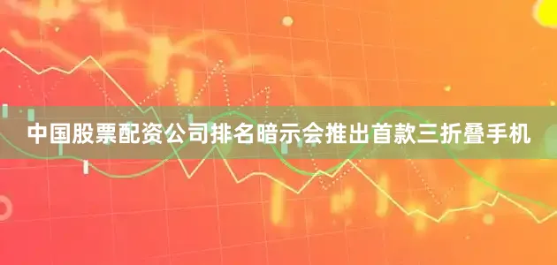 中国股票配资公司排名暗示会推出首款三折叠手机
