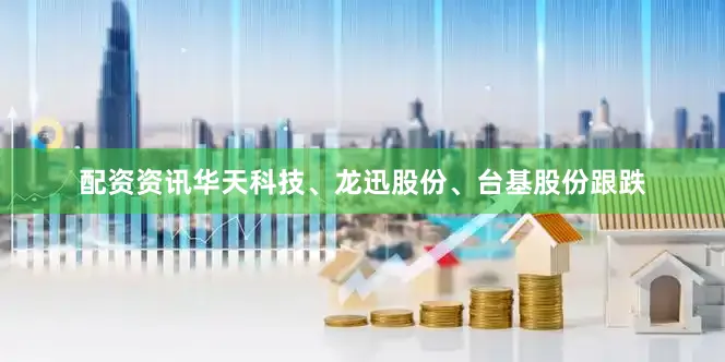 配资资讯华天科技、龙迅股份、台基股份跟跌
