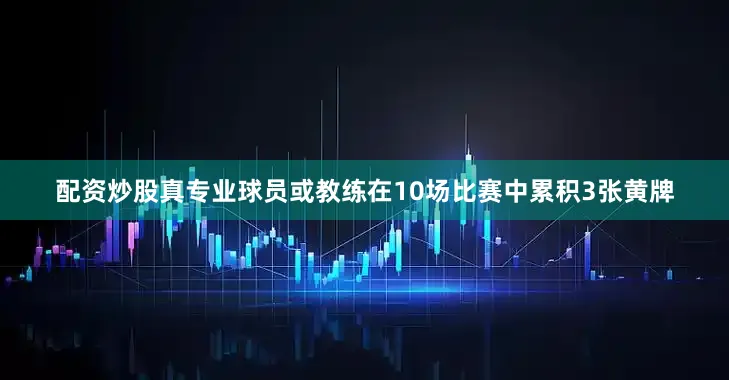 配资炒股真专业球员或教练在10场比赛中累积3张黄牌