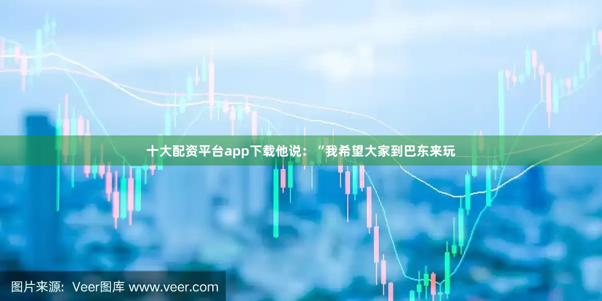 十大配资平台app下载他说：“我希望大家到巴东来玩