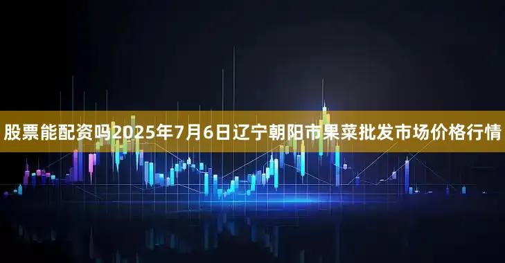 股票能配资吗2025年7月6日辽宁朝阳市果菜批发市场价格行情