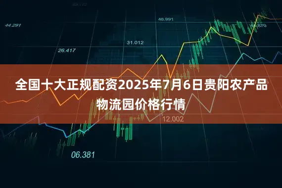 全国十大正规配资2025年7月6日贵阳农产品物流园价格行情