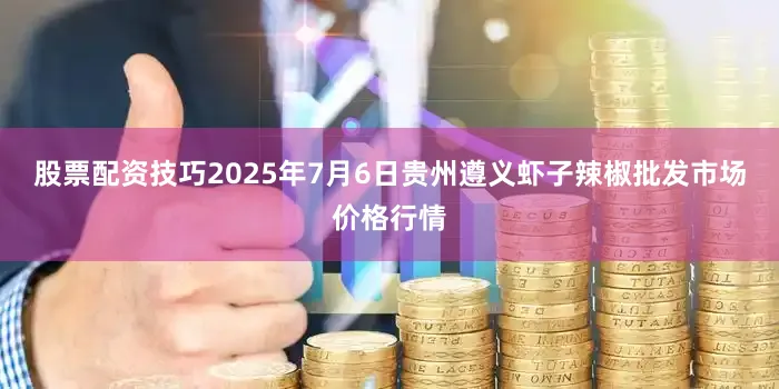 股票配资技巧2025年7月6日贵州遵义虾子辣椒批发市场价格行情