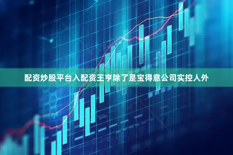 配资炒股平台入配资王亨除了是宝得意公司实控人外