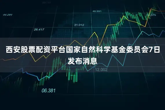 西安股票配资平台国家自然科学基金委员会7日发布消息