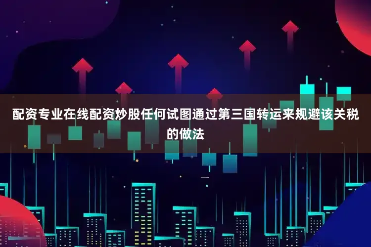 配资专业在线配资炒股任何试图通过第三国转运来规避该关税的做法