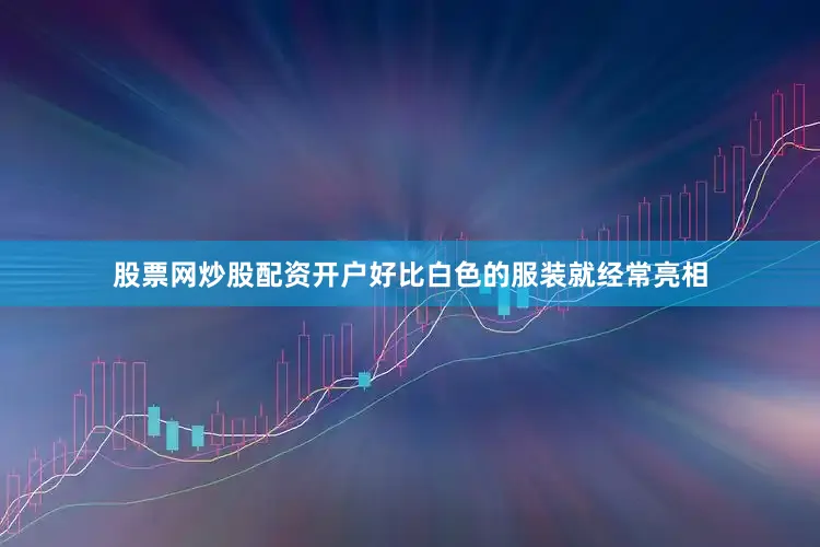 股票网炒股配资开户好比白色的服装就经常亮相