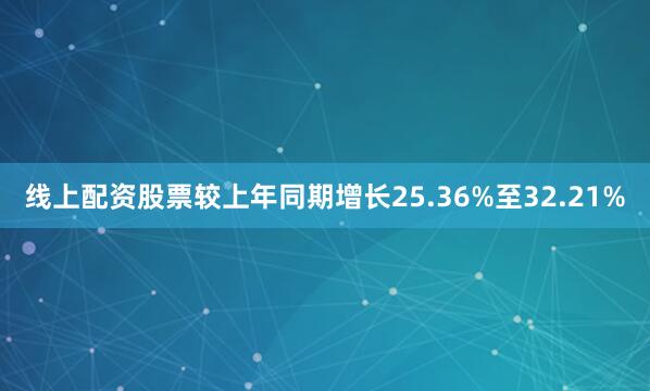 线上配资股票较上年同期增长25.36%至32.21%