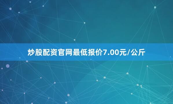 炒股配资官网最低报价7.00元/公斤