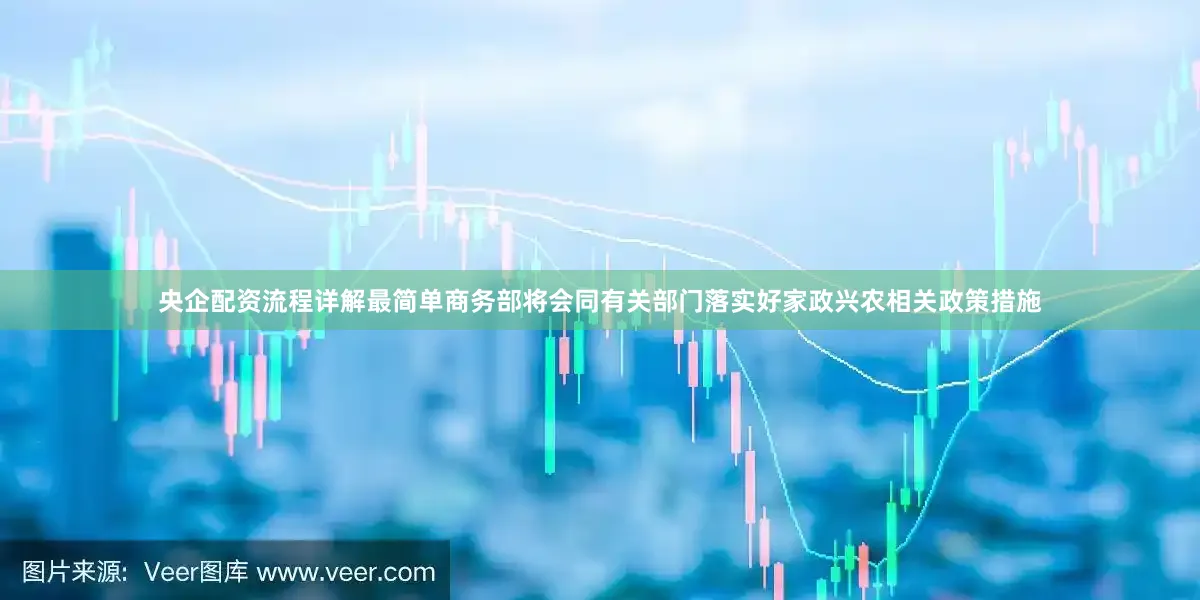 央企配资流程详解最简单商务部将会同有关部门落实好家政兴农相关政策措施
