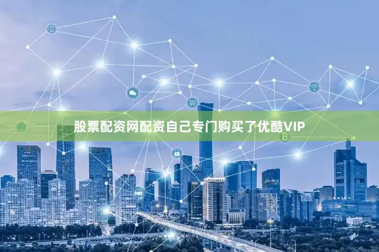 股票配资网配资自己专门购买了优酷VIP