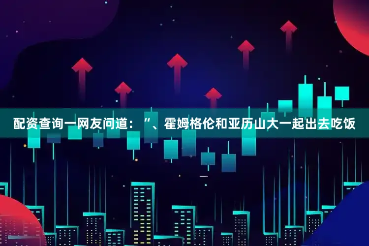 配资查询一网友问道：“、霍姆格伦和亚历山大一起出去吃饭