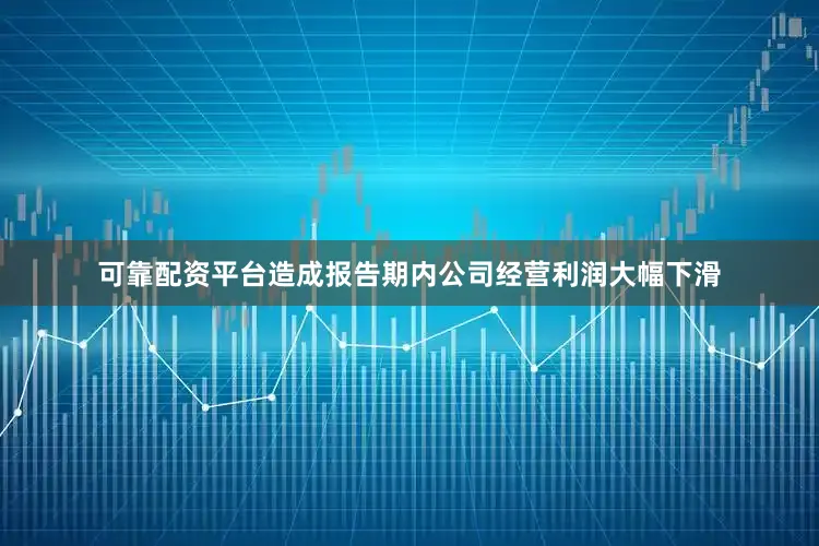 可靠配资平台造成报告期内公司经营利润大幅下滑