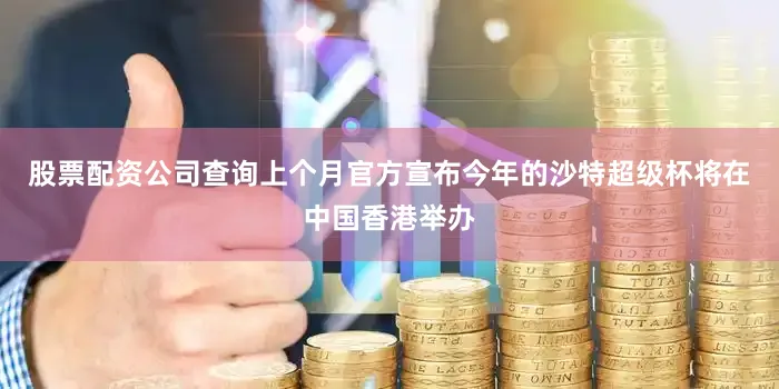 股票配资公司查询上个月官方宣布今年的沙特超级杯将在中国香港举办