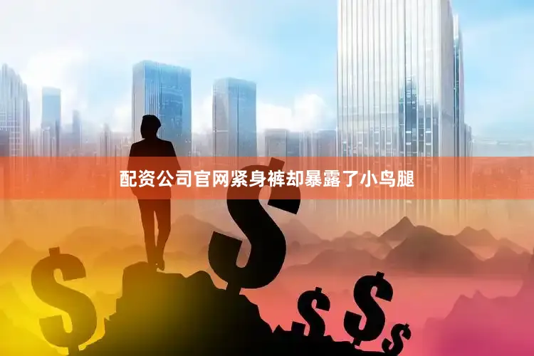 配资公司官网紧身裤却暴露了小鸟腿