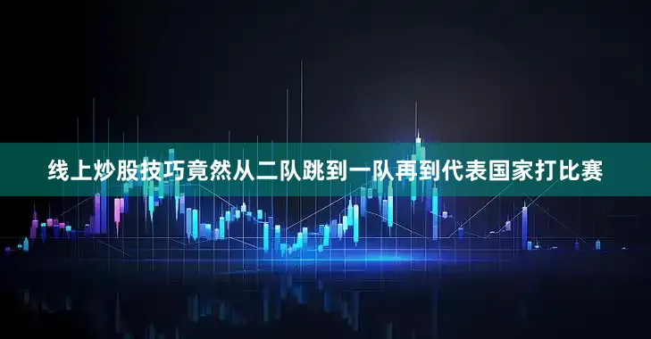 线上炒股技巧竟然从二队跳到一队再到代表国家打比赛
