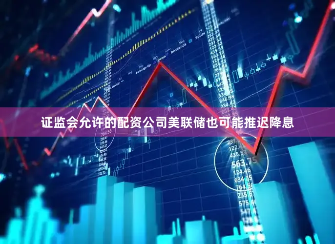 证监会允许的配资公司美联储也可能推迟降息