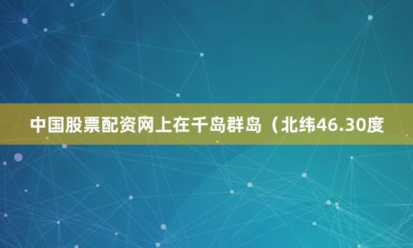 中国股票配资网上在千岛群岛（北纬46.30度