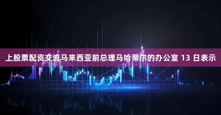 上股票配资交流马来西亚前总理马哈蒂尔的办公室 13 日表示