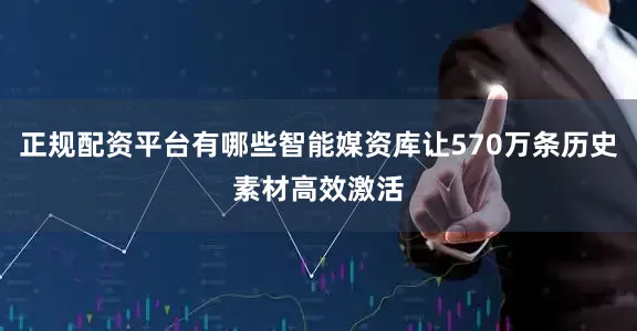 正规配资平台有哪些智能媒资库让570万条历史素材高效激活