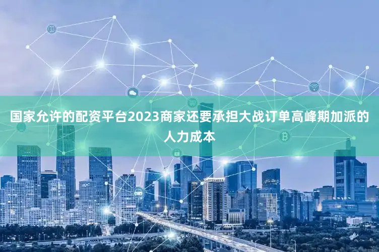 国家允许的配资平台2023商家还要承担大战订单高峰期加派的人力成本