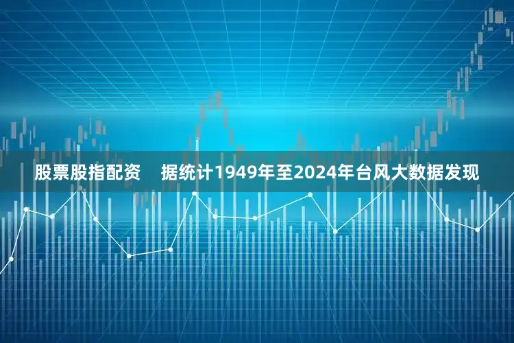 股票股指配资    据统计1949年至2024年台风大数据发现