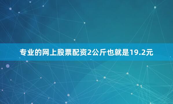 专业的网上股票配资2公斤也就是19.2元