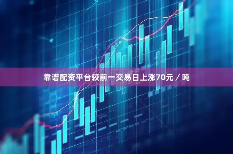 靠谱配资平台较前一交易日上涨70元／吨