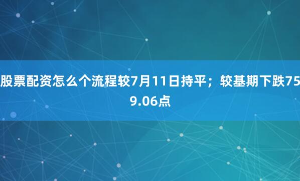 股票配资怎么个流程较7月11日持平；较基期下跌759.06点