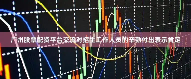广州股票配资平台交流对招生工作人员的辛勤付出表示肯定