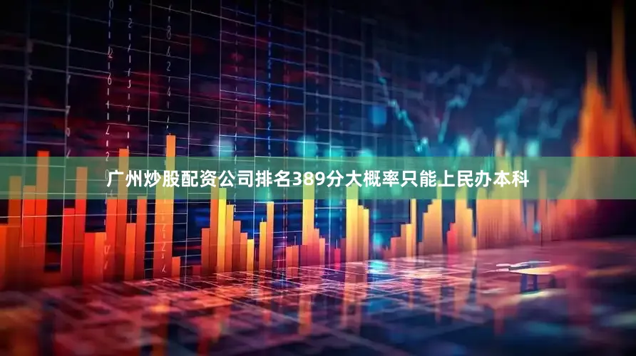 广州炒股配资公司排名389分大概率只能上民办本科