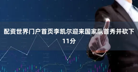 配资世界门户首页李凯尔迎来国家队首秀并砍下11分