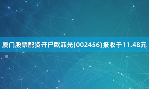 厦门股票配资开户欧菲光(002456)报收于11.48元