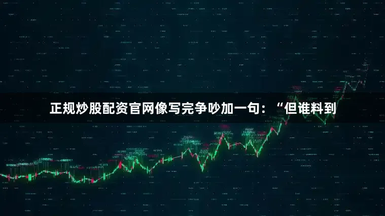 正规炒股配资官网像写完争吵加一句：“但谁料到