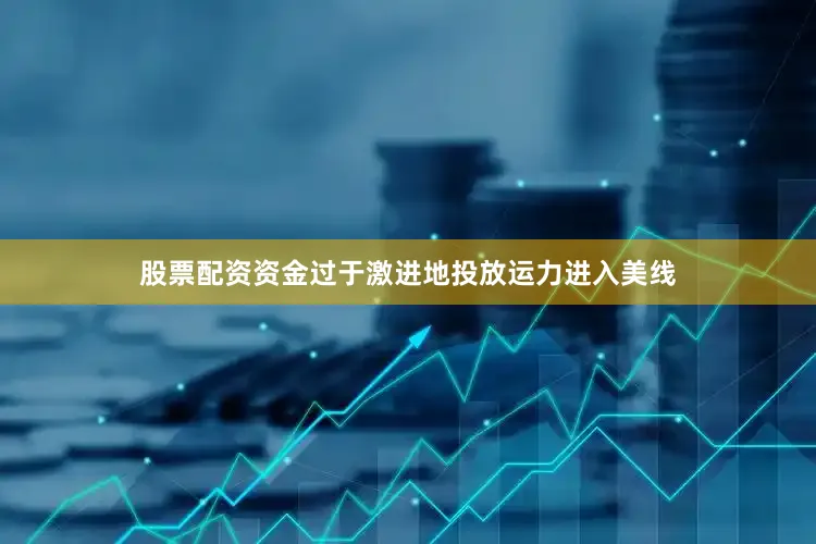 股票配资资金过于激进地投放运力进入美线