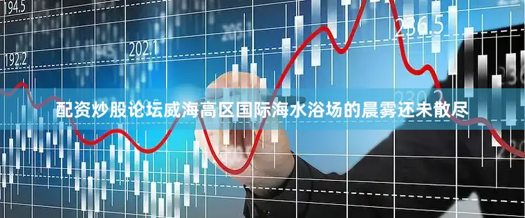 配资炒股论坛威海高区国际海水浴场的晨雾还未散尽