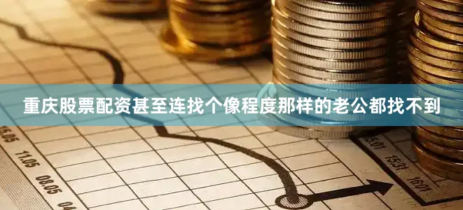 重庆股票配资甚至连找个像程度那样的老公都找不到