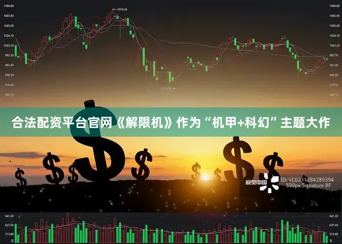 合法配资平台官网《解限机》作为“机甲+科幻”主题大作