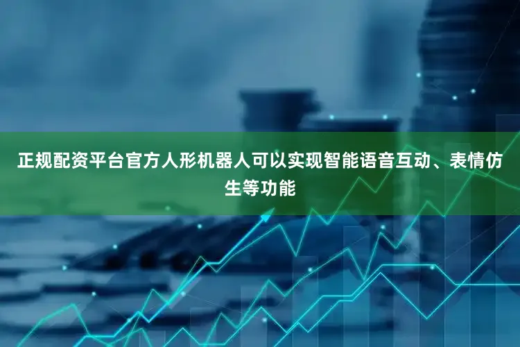 正规配资平台官方人形机器人可以实现智能语音互动、表情仿生等功能