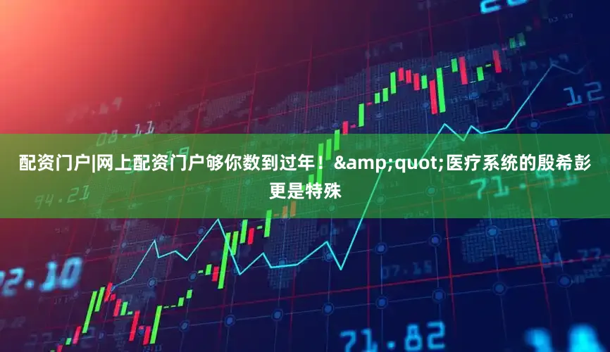 配资门户|网上配资门户够你数到过年！&quot;医疗系统的殷希彭更是特殊